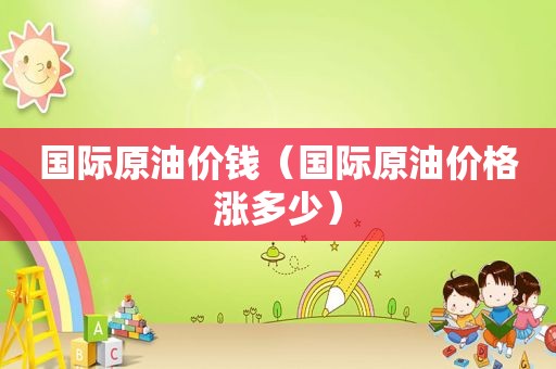 国际原油价钱（国际原油价格涨多少）