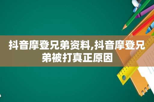 抖音摩登兄弟资料,抖音摩登兄弟被打真正原因
