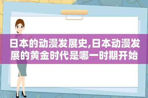日本的动漫发展史,日本动漫发展的黄金时代是哪一时期开始的