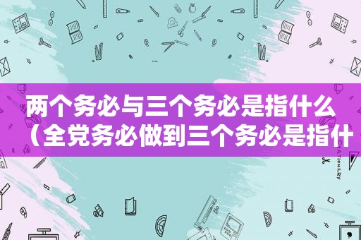 两个务必与三个务必是指什么（全党务必做到三个务必是指什么）