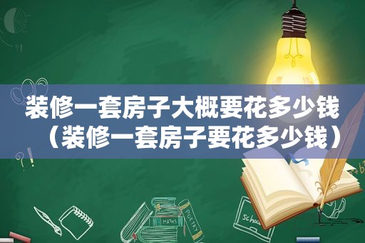 装修一套房子大概要花多少钱（装修一套房子要花多少钱）