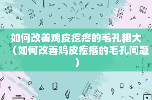 如何改善鸡皮疙瘩的毛孔粗大（如何改善鸡皮疙瘩的毛孔问题）