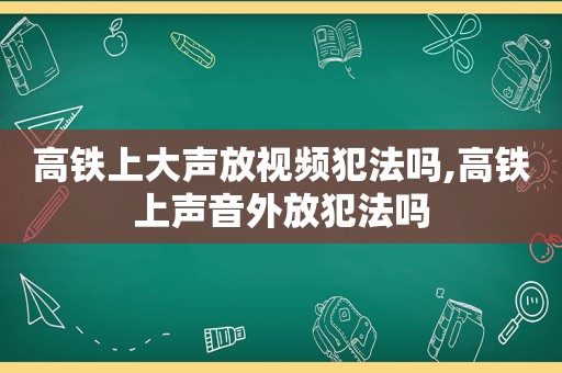 高铁上大声放视频犯法吗,高铁上声音外放犯法吗