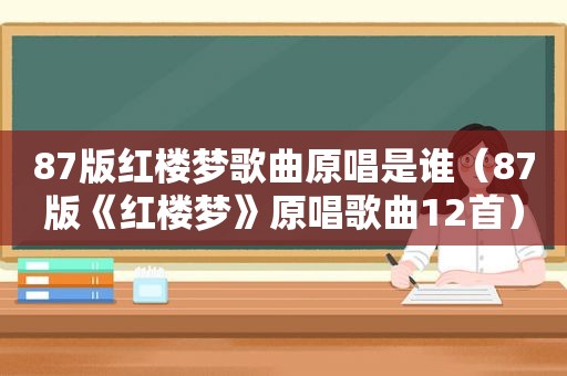 87版红楼梦歌曲原唱是谁（87版《红楼梦》原唱歌曲12首）
