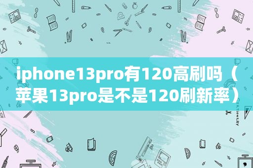 iphone13pro有120高刷吗（苹果13pro是不是120刷新率）