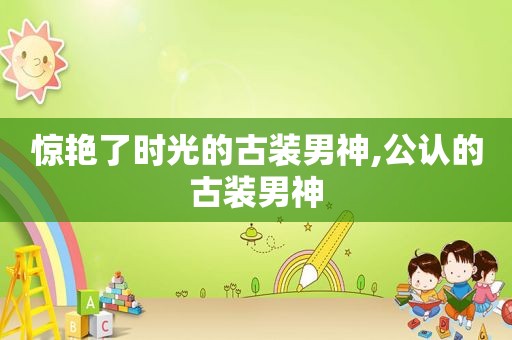 惊艳了时光的古装男神,公认的古装男神