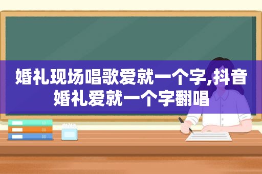 婚礼现场唱歌爱就一个字,抖音婚礼爱就一个字翻唱