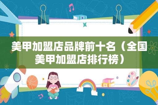 美甲加盟店品牌前十名（全国美甲加盟店排行榜）