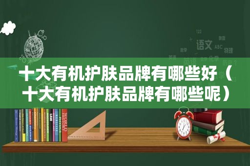 十大有机护肤品牌有哪些好（十大有机护肤品牌有哪些呢）