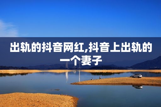 出轨的抖音网红,抖音上出轨的一个妻子