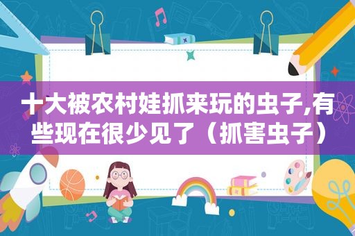 十大被农村娃抓来玩的虫子,有些现在很少见了（抓害虫子）
