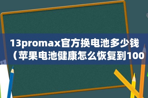 13promax官方换电池多少钱（苹果电池健康怎么恢复到100）