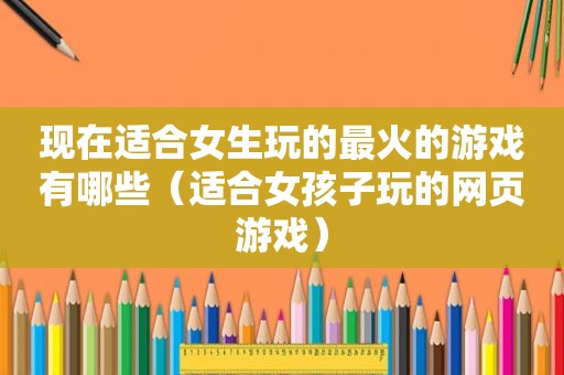 现在适合女生玩的最火的游戏有哪些(适合女孩子玩的网页游戏) 现在适合女生玩的最火的游戏有哪些(适合女孩子玩的网页游戏)