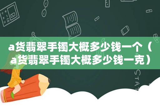 a货翡翠手镯大概多少钱一个（a货翡翠手镯大概多少钱一克）