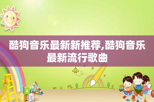 酷狗音乐最新新推荐,酷狗音乐最新流行歌曲