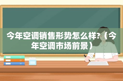 今年空调销售形势怎么样?（今年空调市场前景）