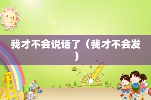 我才不会说话了（我才不会发）