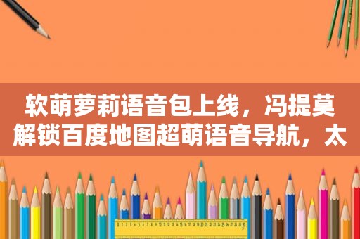 软萌萝莉语音包上线，冯提莫解锁百度地图超萌语音导航，太好听