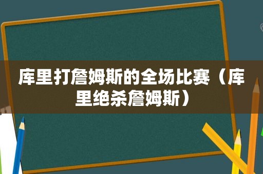 库里打詹姆斯的全场比赛（库里绝杀詹姆斯）