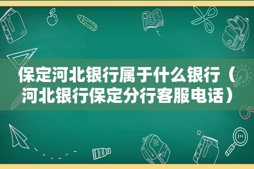 保定河北银行属于什么银行（河北银行保定分行客服电话）