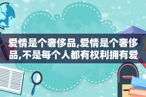爱情是个奢侈品,爱情是个奢侈品,不是每个人都有权利拥有爱情