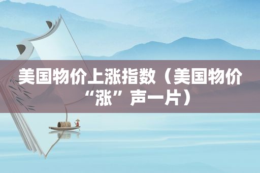 美国物价上涨指数（美国物价“涨”声一片）