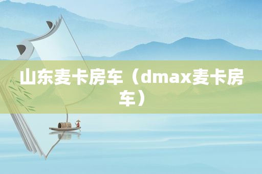 山东麦卡房车（dmax麦卡房车）