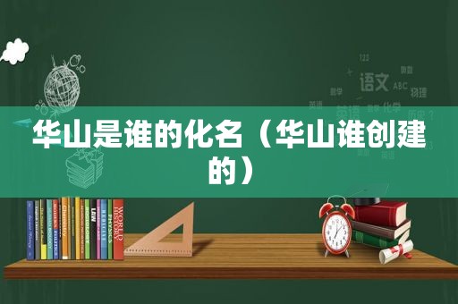 华山是谁的化名（华山谁创建的）