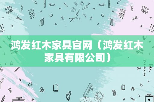 鸿发红木家具官网（鸿发红木家具有限公司）