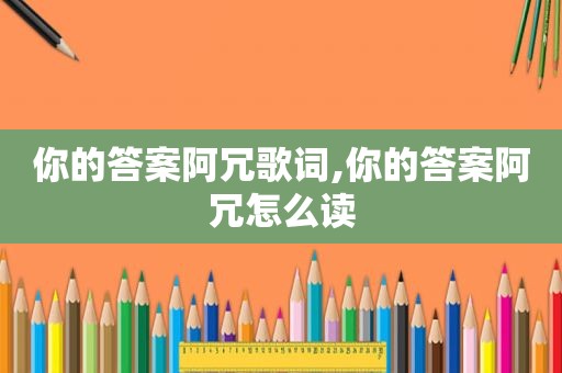 你的答案阿冗歌词,你的答案阿冗怎么读