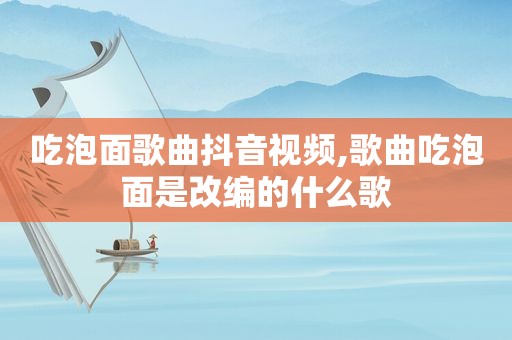 吃泡面歌曲抖音视频,歌曲吃泡面是改编的什么歌