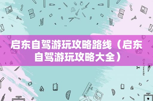 启东自驾游玩攻略路线（启东自驾游玩攻略大全）