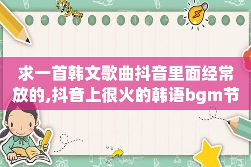 求一首韩文歌曲抖音里面经常放的,抖音上很火的韩语bgm节奏很快