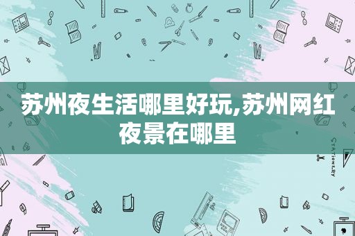 苏州夜生活哪里好玩,苏州网红夜景在哪里