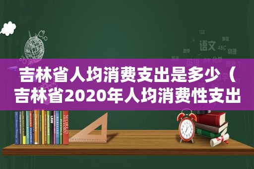 吉林省人均消费支出是多少（吉林省2020年人均消费性支出）