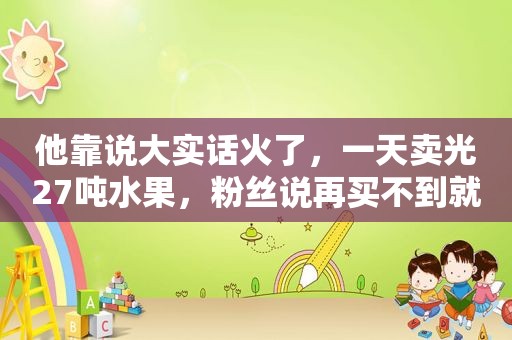 他靠说大实话火了，一天卖光27吨水果，粉丝说再买不到就举报