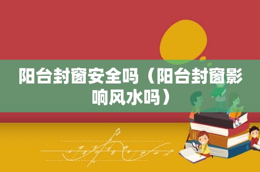 阳台封窗安全吗（阳台封窗影响风水吗）
