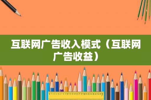 互联网广告收入模式（互联网广告收益）