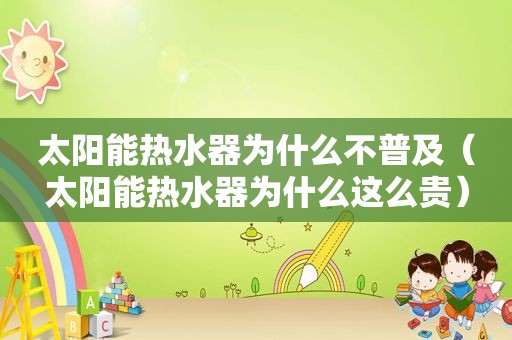 太阳能热水器为什么不普及（太阳能热水器为什么这么贵）