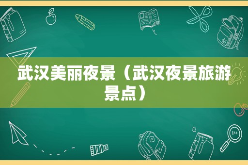 武汉美丽夜景（武汉夜景旅游景点）