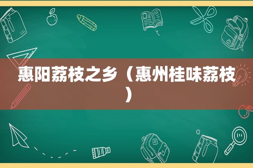 惠阳荔枝之乡（惠州桂味荔枝）