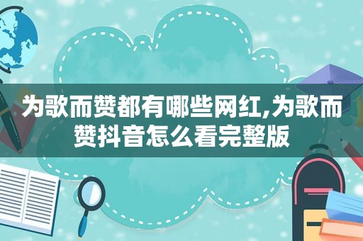 为歌而赞都有哪些网红,为歌而赞抖音怎么看完整版