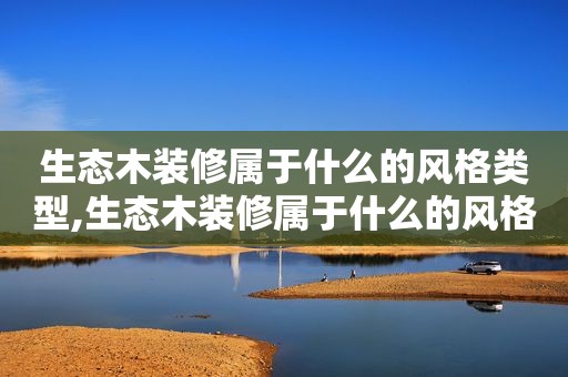 生态木装修属于什么的风格类型,生态木装修属于什么的风格呢