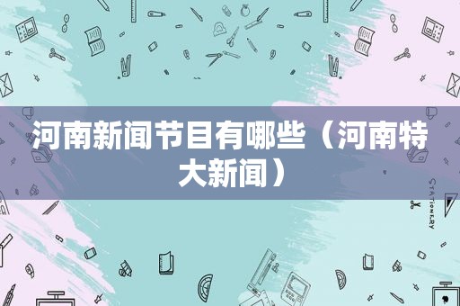 河南新闻节目有哪些（河南特大新闻）