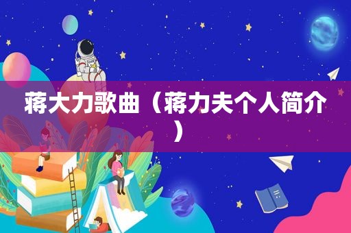 蒋大力歌曲（蒋力夫个人简介）