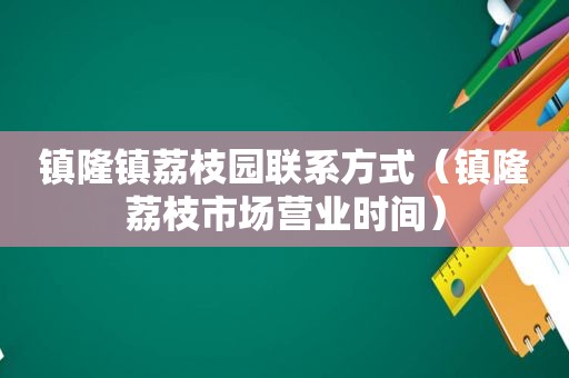 镇隆镇荔枝园联系方式（镇隆荔枝市场营业时间）