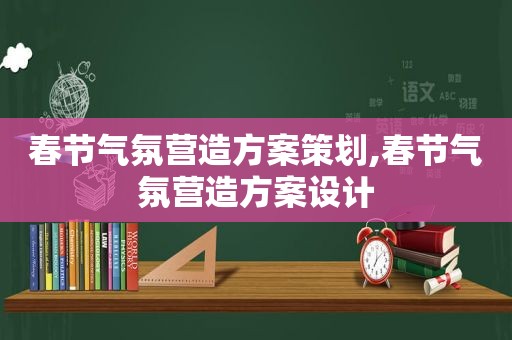 春节气氛营造方案策划,春节气氛营造方案设计