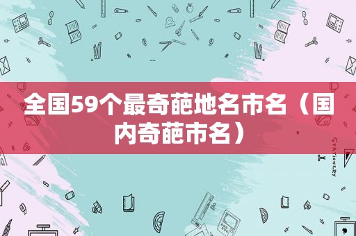 全国59个最奇葩地名市名（国内奇葩市名）