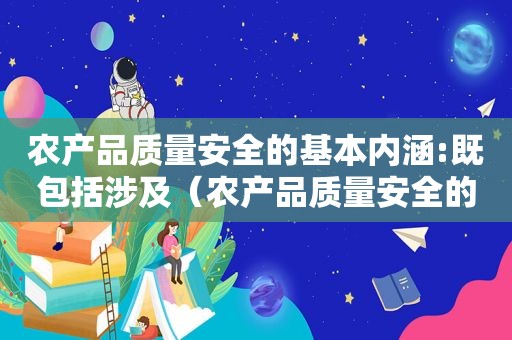农产品质量安全的基本内涵:既包括涉及（农产品质量安全的认识）