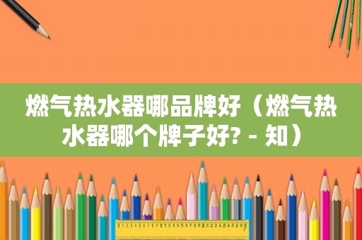燃气热水器哪品牌好（燃气热水器哪个牌子好? - 知）